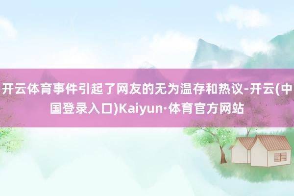 开云体育事件引起了网友的无为温存和热议-开云(中国登录入口)Kaiyun·体育官方网站