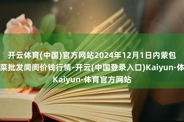 开云体育(中国)官方网站2024年12月1日内蒙包头市友谊蔬菜批发阛阓价钱行情-开云(中国登录入口)Kaiyun·体育官方网站