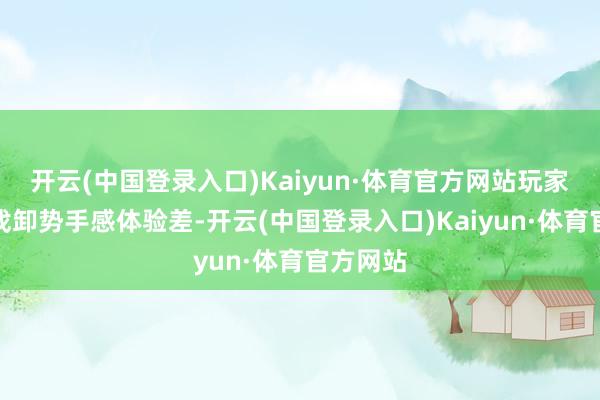 开云(中国登录入口)Kaiyun·体育官方网站玩家暗意游戏卸势手感体验差-开云(中国登录入口)Kaiyun·体育官方网站