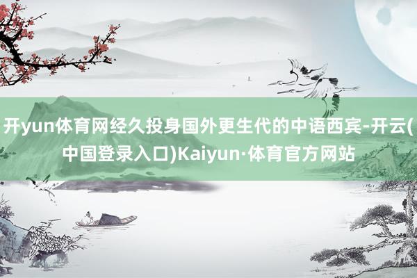 开yun体育网经久投身国外更生代的中语西宾-开云(中国登录入口)Kaiyun·体育官方网站