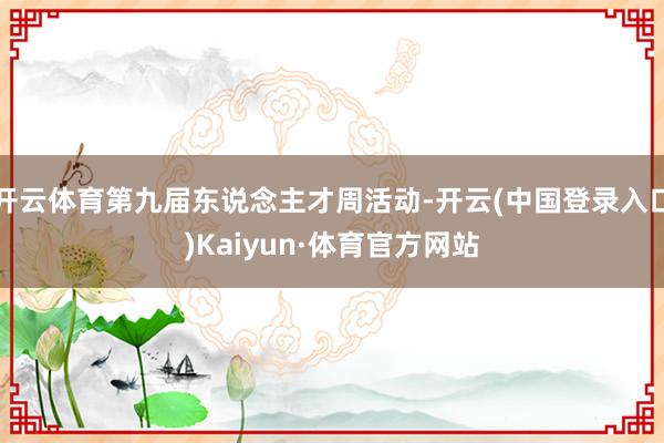 开云体育第九届东说念主才周活动-开云(中国登录入口)Kaiyun·体育官方网站