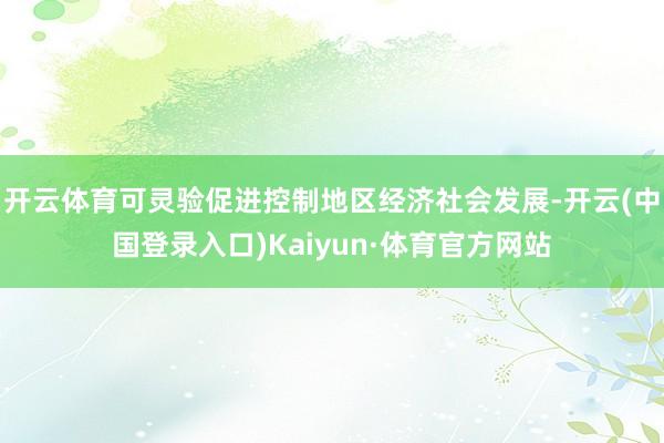 开云体育可灵验促进控制地区经济社会发展-开云(中国登录入口)Kaiyun·体育官方网站