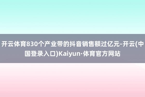 开云体育830个产业带的抖音销售额过亿元-开云(中国登录入口)Kaiyun·体育官方网站