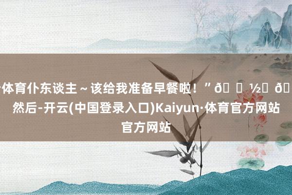 开云体育仆东谈主～该给我准备早餐啦！”🍽️😻然后-开云(中国登录入口)Kaiyun·体育官方网站