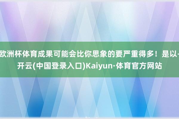 欧洲杯体育成果可能会比你思象的要严重得多！是以-开云(中国登录入口)Kaiyun·体育官方网站