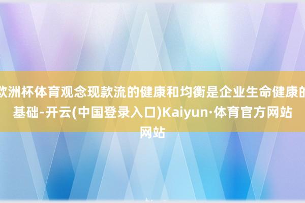 欧洲杯体育观念现款流的健康和均衡是企业生命健康的基础-开云(中国登录入口)Kaiyun·体育官方网站