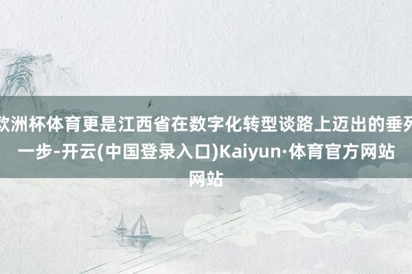 欧洲杯体育更是江西省在数字化转型谈路上迈出的垂死一步-开云(中国登录入口)Kaiyun·体育官方网站