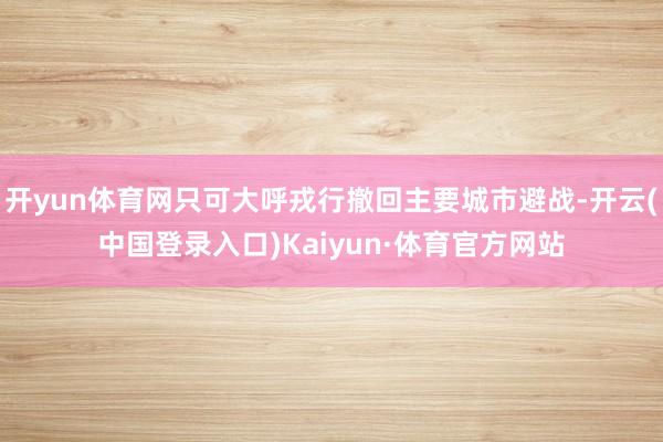 开yun体育网只可大呼戎行撤回主要城市避战-开云(中国登录入口)Kaiyun·体育官方网站