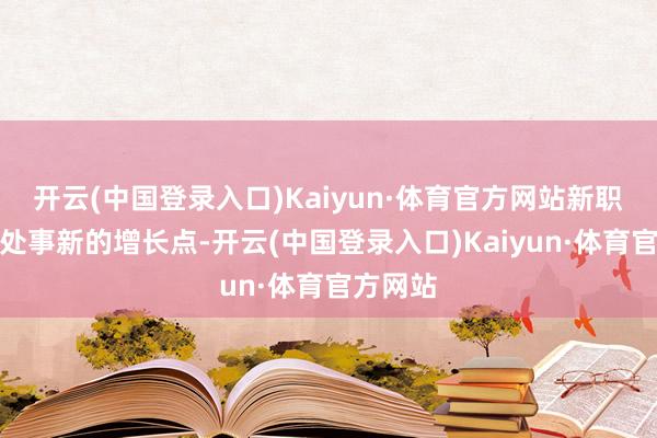 开云(中国登录入口)Kaiyun·体育官方网站新职业带来处事新的增长点-开云(中国登录入口)Kaiyun·体育官方网站
