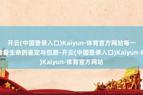 开云(中国登录入口)Kaiyun·体育官方网站每一处形貌齐蕴含着生命的鉴定与但愿-开云(中国登录入口)Kaiyun·体育官方网站