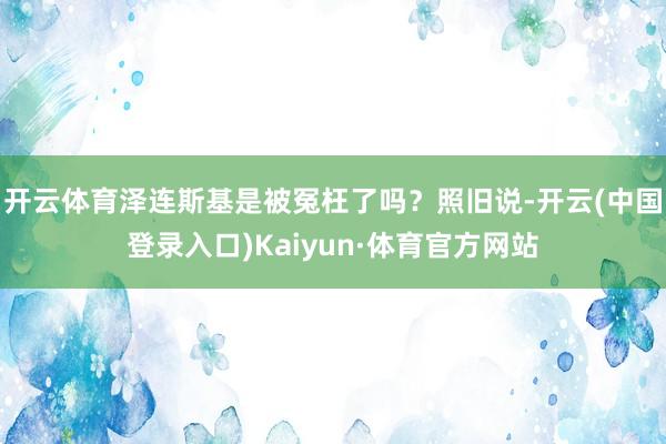 开云体育泽连斯基是被冤枉了吗？照旧说-开云(中国登录入口)Kaiyun·体育官方网站