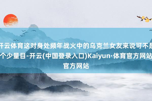开云体育这对身处频年战火中的乌克兰女友来说可不是个少量目-开云(中国登录入口)Kaiyun·体育官方网站