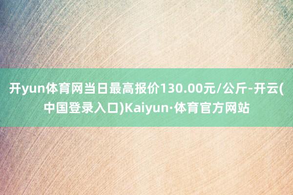 开yun体育网当日最高报价130.00元/公斤-开云(中国登录入口)Kaiyun·体育官方网站