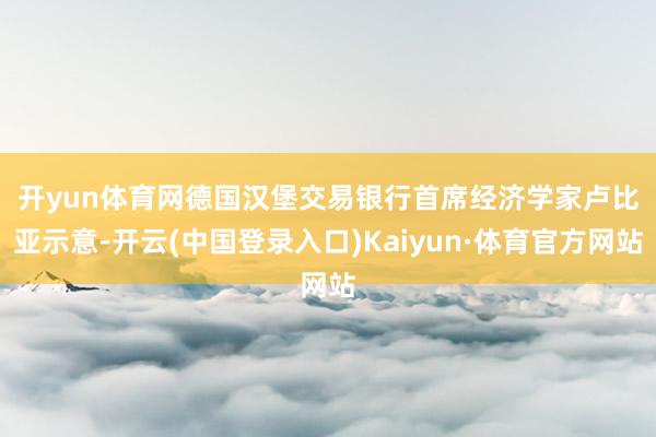 开yun体育网　　德国汉堡交易银行首席经济学家卢比亚示意-开云(中国登录入口)Kaiyun·体育官方网站