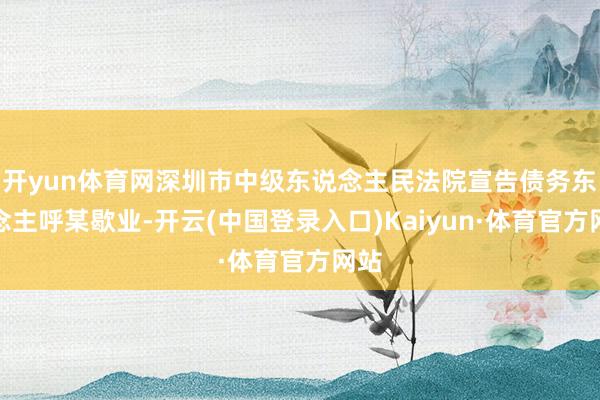 开yun体育网深圳市中级东说念主民法院宣告债务东说念主呼某歇业-开云(中国登录入口)Kaiyun·体育官方网站
