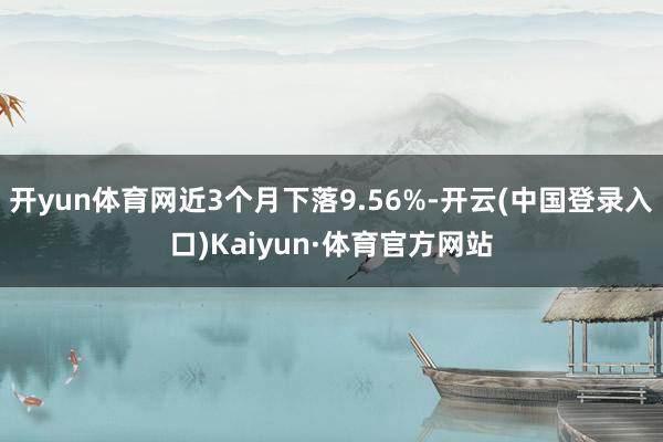 开yun体育网近3个月下落9.56%-开云(中国登录入口)Kaiyun·体育官方网站