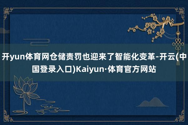 开yun体育网仓储责罚也迎来了智能化变革-开云(中国登录入口)Kaiyun·体育官方网站