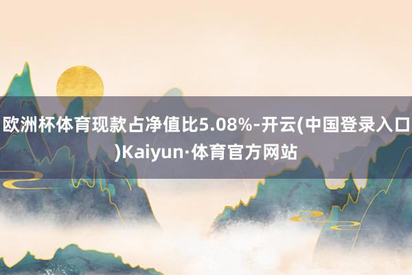 欧洲杯体育现款占净值比5.08%-开云(中国登录入口)Kaiyun·体育官方网站