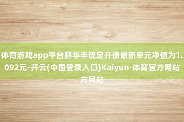 体育游戏app平台鹏华丰饶定开债最新单元净值为1.092元-开云(中国登录入口)Kaiyun·体育官方网站