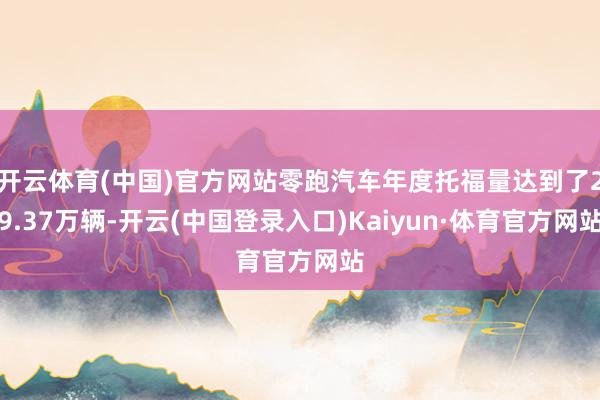 开云体育(中国)官方网站零跑汽车年度托福量达到了29.37万辆-开云(中国登录入口)Kaiyun·体育官方网站
