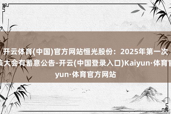 开云体育(中国)官方网站恒光股份：2025年第一次临时鞭策大会有蓄意公告-开云(中国登录入口)Kaiyun·体育官方网站