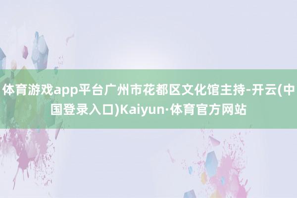 体育游戏app平台广州市花都区文化馆主持-开云(中国登录入口)Kaiyun·体育官方网站