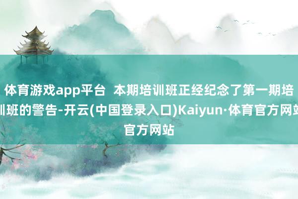 体育游戏app平台  本期培训班正经纪念了第一期培训班的警告-开云(中国登录入口)Kaiyun·体育官方网站