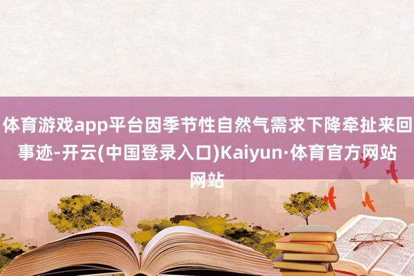 体育游戏app平台因季节性自然气需求下降牵扯来回事迹-开云(中国登录入口)Kaiyun·体育官方网站