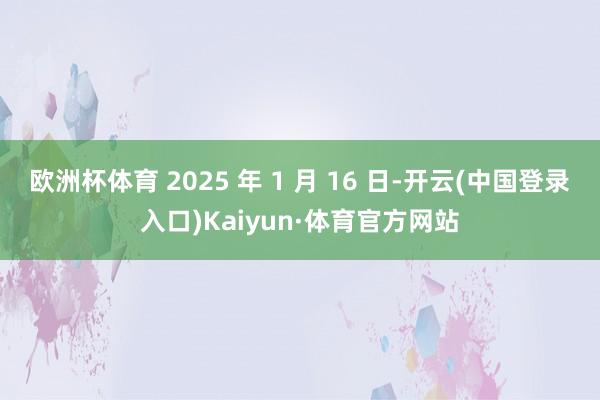 欧洲杯体育 2025 年 1 月 16 日-开云(中国登录入口)Kaiyun·体育官方网站