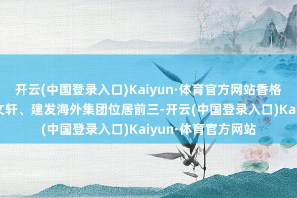 开云(中国登录入口)Kaiyun·体育官方网站香格里拉(亚洲)、新汉文轩、建发海外集团位居前三-开云(中国登录入口)Kaiyun·体育官方网站