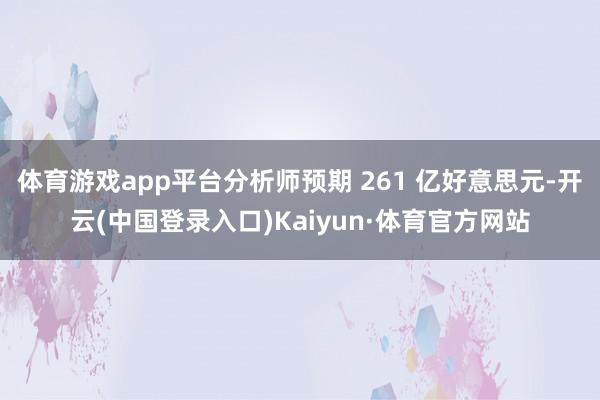 体育游戏app平台分析师预期 261 亿好意思元-开云(中国登录入口)Kaiyun·体育官方网站