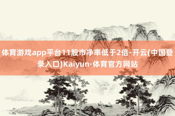 体育游戏app平台11股市净率低于2倍-开云(中国登录入口)Kaiyun·体育官方网站