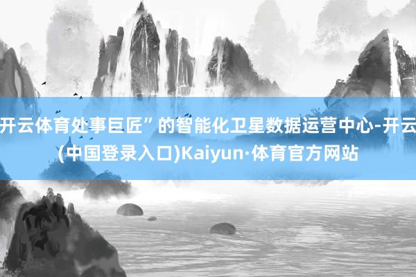 开云体育处事巨匠”的智能化卫星数据运营中心-开云(中国登录入口)Kaiyun·体育官方网站