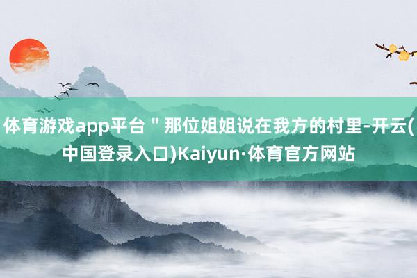 体育游戏app平台＂那位姐姐说在我方的村里-开云(中国登录入口)Kaiyun·体育官方网站