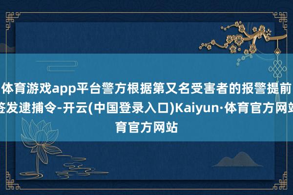 体育游戏app平台警方根据第又名受害者的报警提前签发逮捕令-开云(中国登录入口)Kaiyun·体育官方网站