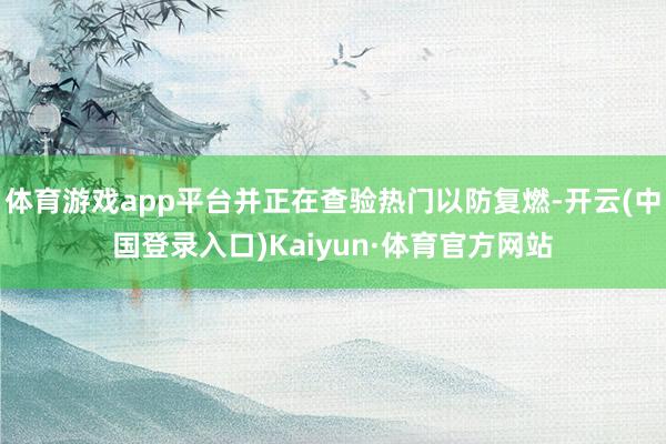 体育游戏app平台并正在查验热门以防复燃-开云(中国登录入口)Kaiyun·体育官方网站