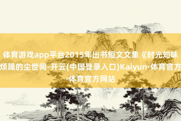 体育游戏app平台2015年出书短文文集《时光知味》在烦躁的尘世间-开云(中国登录入口)Kaiyun·体育官方网站