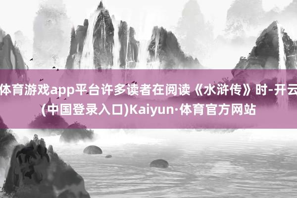 体育游戏app平台许多读者在阅读《水浒传》时-开云(中国登录入口)Kaiyun·体育官方网站