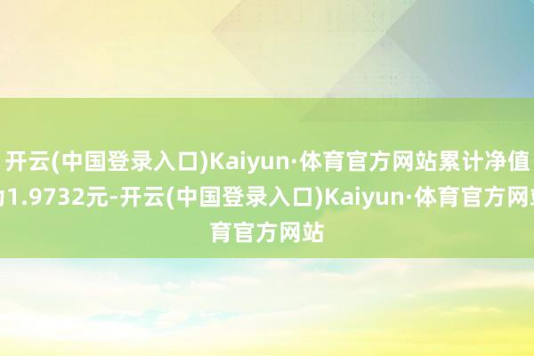 开云(中国登录入口)Kaiyun·体育官方网站累计净值为1.9732元-开云(中国登录入口)Kaiyun·体育官方网站
