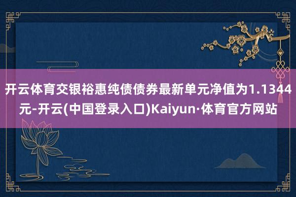 开云体育交银裕惠纯债债券最新单元净值为1.1344元-开云(中国登录入口)Kaiyun·体育官方网站