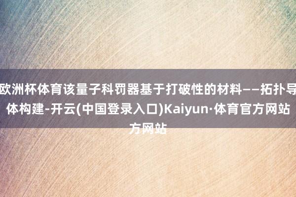 欧洲杯体育该量子科罚器基于打破性的材料——拓扑导体构建-开云(中国登录入口)Kaiyun·体育官方网站