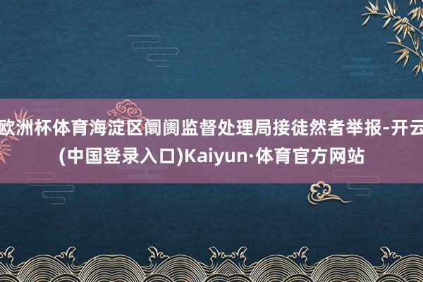 欧洲杯体育海淀区阛阓监督处理局接徒然者举报-开云(中国登录入口)Kaiyun·体育官方网站