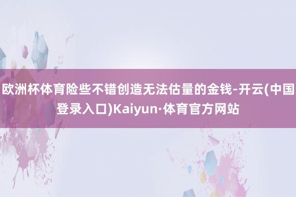 欧洲杯体育险些不错创造无法估量的金钱-开云(中国登录入口)Kaiyun·体育官方网站