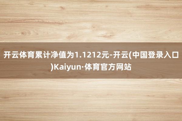 开云体育累计净值为1.1212元-开云(中国登录入口)Kaiyun·体育官方网站