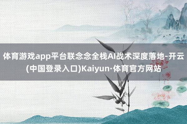 体育游戏app平台联念念全栈AI战术深度落地-开云(中国登录入口)Kaiyun·体育官方网站