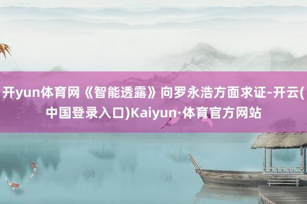 开yun体育网《智能透露》向罗永浩方面求证-开云(中国登录入口)Kaiyun·体育官方网站