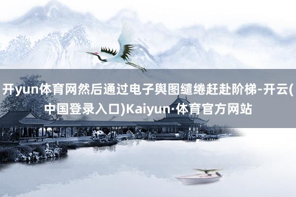 开yun体育网然后通过电子舆图缱绻赶赴阶梯-开云(中国登录入口)Kaiyun·体育官方网站