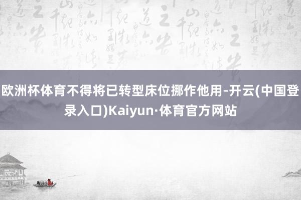 欧洲杯体育不得将已转型床位挪作他用-开云(中国登录入口)Kaiyun·体育官方网站