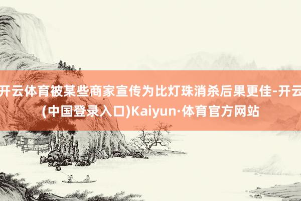 开云体育被某些商家宣传为比灯珠消杀后果更佳-开云(中国登录入口)Kaiyun·体育官方网站