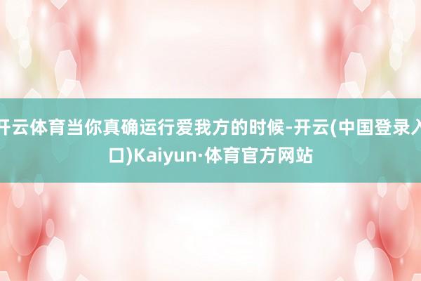 开云体育当你真确运行爱我方的时候-开云(中国登录入口)Kaiyun·体育官方网站